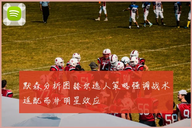 默森分析图赫尔选人策略强调战术适配而非明星效应