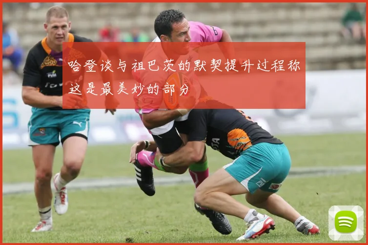 哈登谈与祖巴茨的默契提升过程称这是最美妙的部分