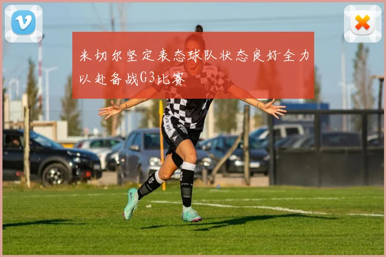 米切尔坚定表态球队状态良好全力以赴备战G3比赛