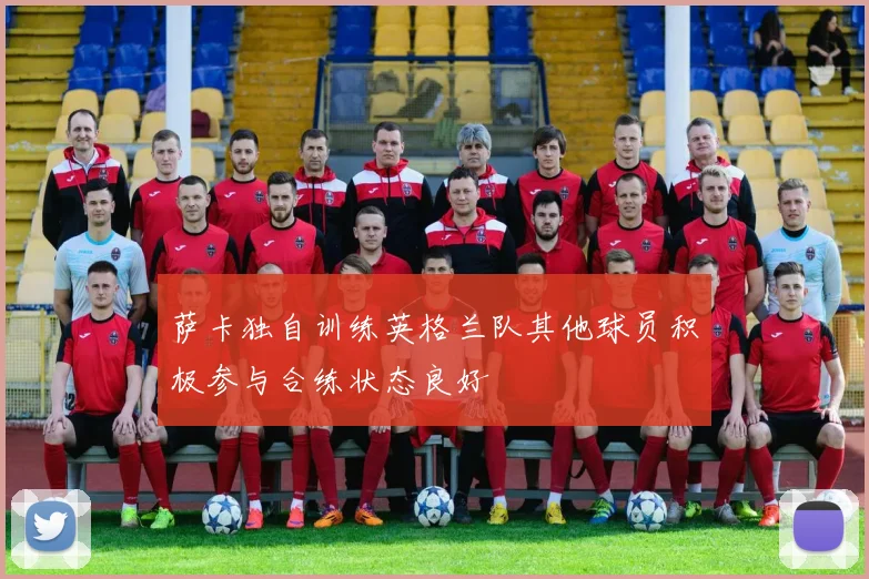 萨卡独自训练英格兰队其他球员积极参与合练状态良好