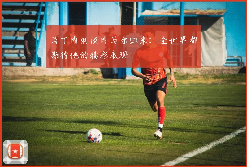 马丁内利谈内马尔归来：全世界都期待他的精彩表现