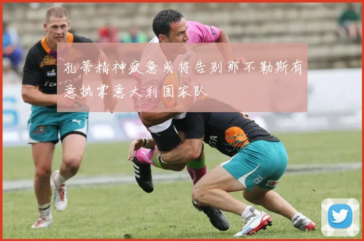 孔蒂精神疲惫或将告别那不勒斯有意执掌意大利国家队