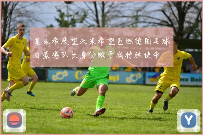 基米希展望未来希望重燃德国足球自豪感队长身份赋予我特殊使命