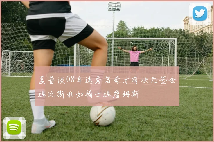 夏普谈08年选秀若奇才有状元签会选比斯利如骑士选詹姆斯