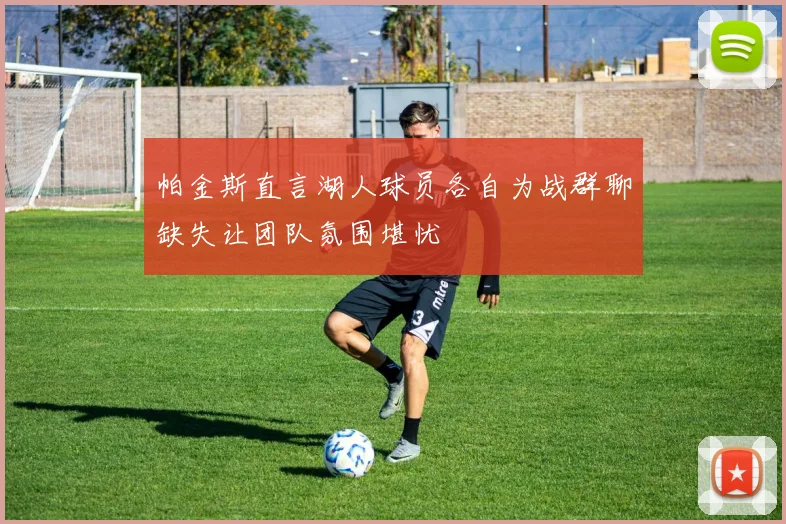 帕金斯直言湖人球员各自为战群聊缺失让团队氛围堪忧