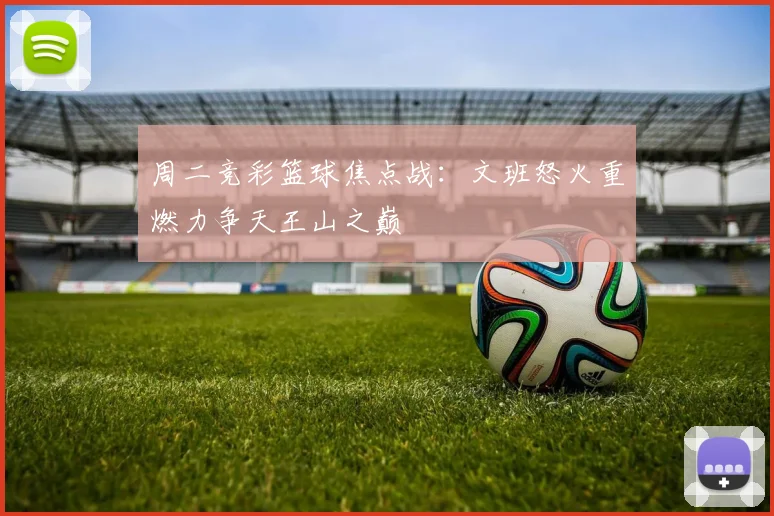 周二竞彩篮球焦点战：文班怒火重燃力争天王山之巅