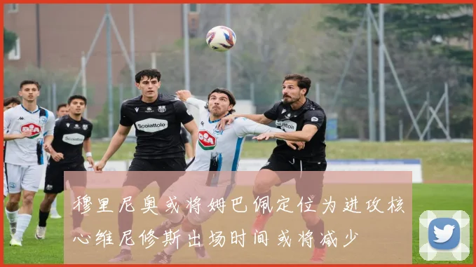 穆里尼奥或将姆巴佩定位为进攻核心维尼修斯出场时间或将减少