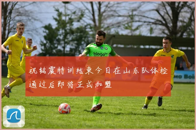 祝铭震特训结束今日在山东队体检通过后即将正式加盟
