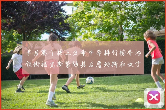 季后赛干拔三分命中率排行榜乔治领衔福克斯紧随其后詹姆斯和坎宁安表现不俗