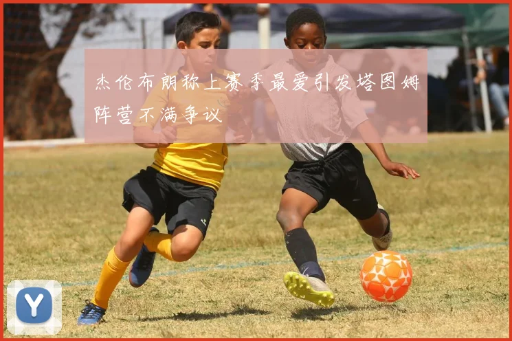 杰伦布朗称上赛季最爱引发塔图姆阵营不满争议