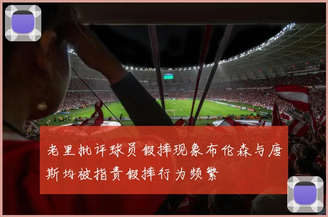 老里批评球员假摔现象布伦森与唐斯均被指责假摔行为频繁