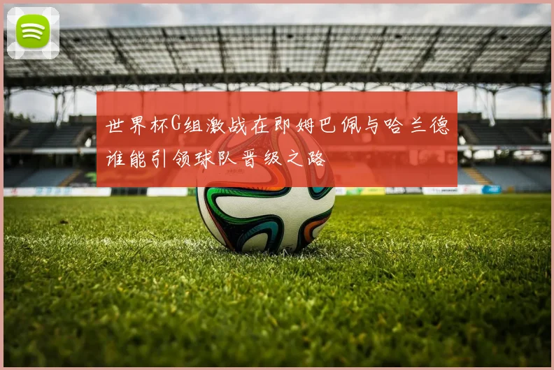 世界杯G组激战在即姆巴佩与哈兰德谁能引领球队晋级之路