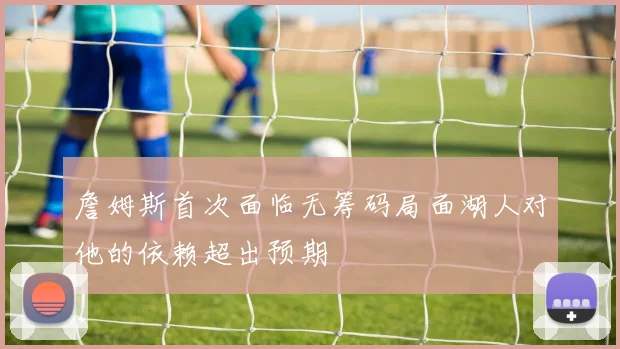 詹姆斯首次面临无筹码局面湖人对他的依赖超出预期