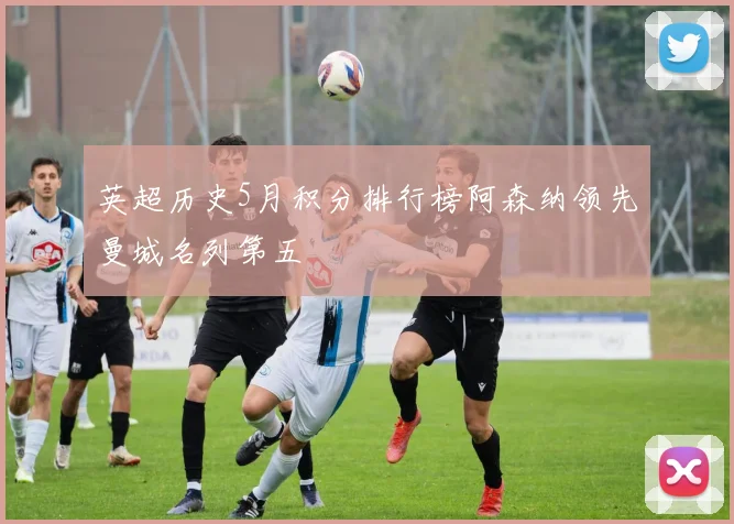 英超历史5月积分排行榜阿森纳领先曼城名列第五