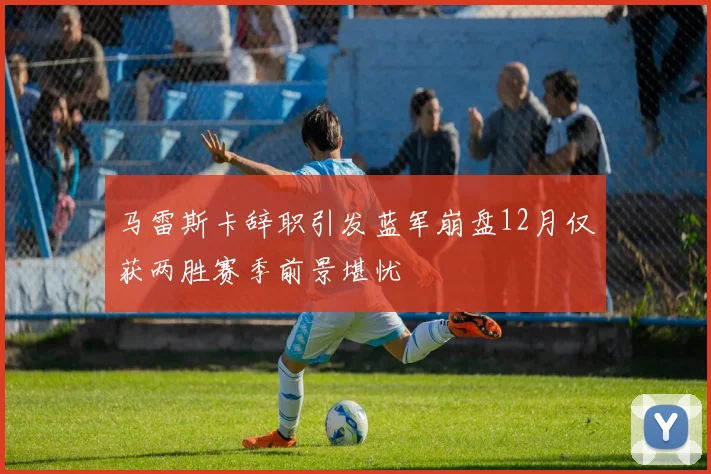 马雷斯卡辞职引发蓝军崩盘12月仅获两胜赛季前景堪忧