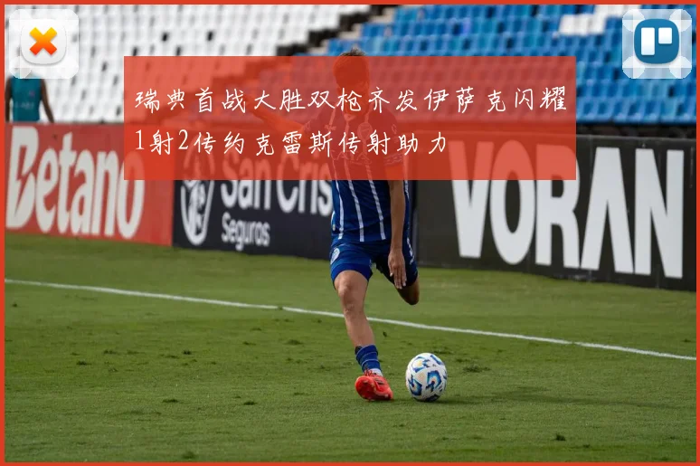 瑞典首战大胜双枪齐发伊萨克闪耀1射2传约克雷斯传射助力