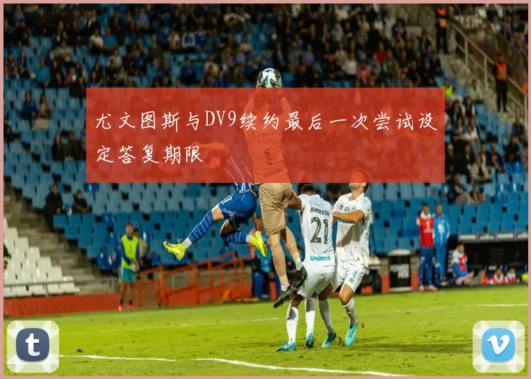尤文图斯与DV9续约最后一次尝试设定答复期限