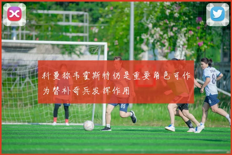 科曼称韦霍斯特仍是重要角色可作为替补奇兵发挥作用