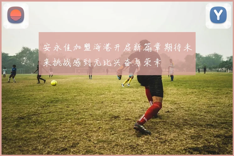 安永佳加盟海港开启新篇章期待未来挑战感到无比兴奋与荣幸
