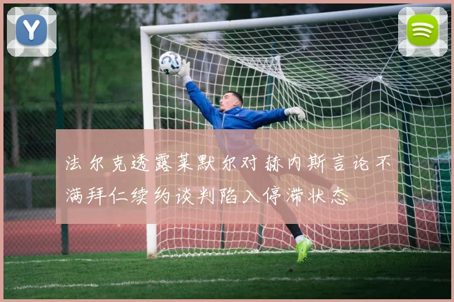 法尔克透露莱默尔对赫内斯言论不满拜仁续约谈判陷入停滞状态