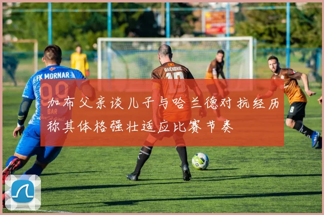 加布父亲谈儿子与哈兰德对抗经历称其体格强壮适应比赛节奏
