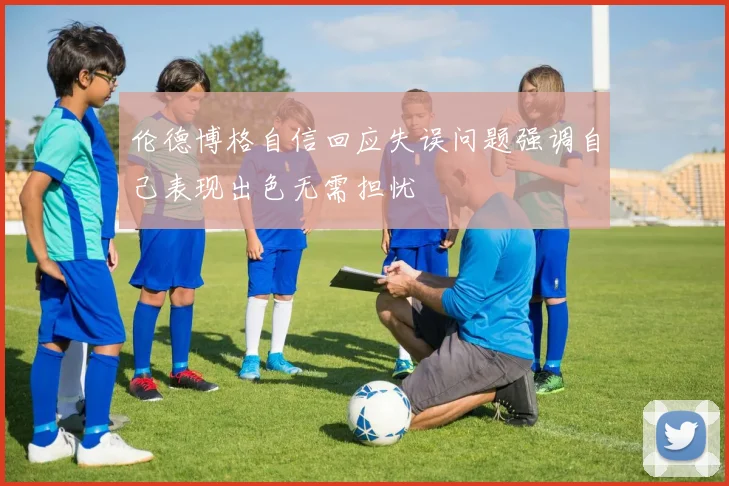 伦德博格自信回应失误问题强调自己表现出色无需担忧