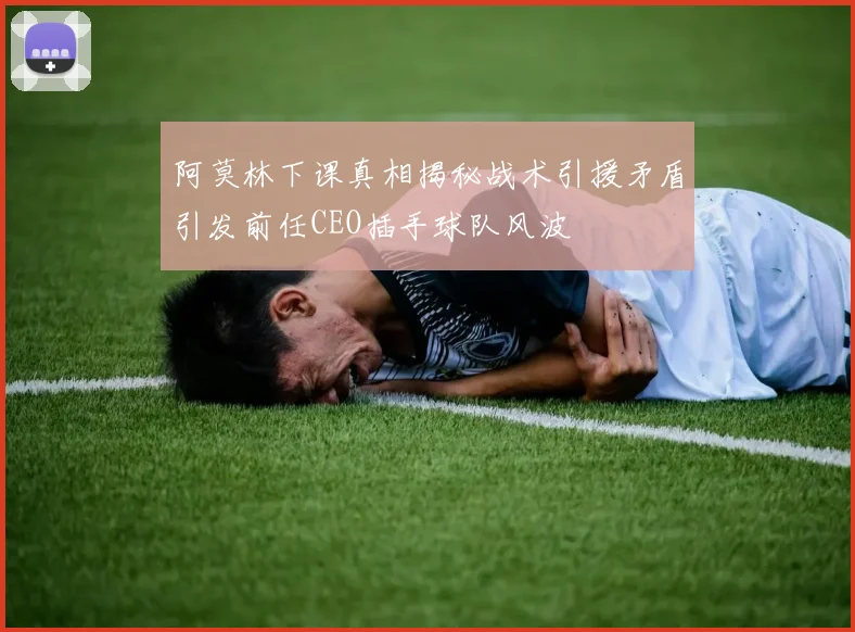 阿莫林下课真相揭秘战术引援矛盾引发前任CEO插手球队风波