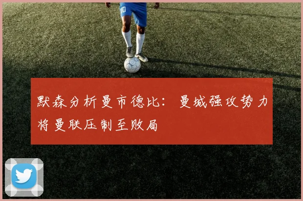 默森分析曼市德比：曼城强攻势力将曼联压制至败局